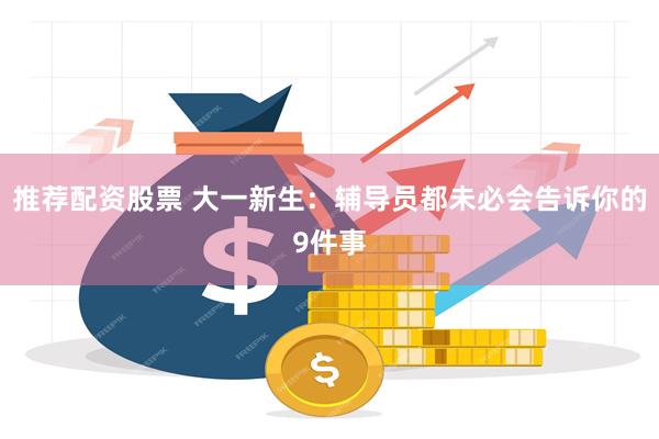 推荐配资股票 大一新生：辅导员都未必会告诉你的9件事