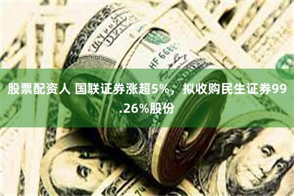 股票配资人 国联证券涨超5%，拟收购民生证券99.26%股份