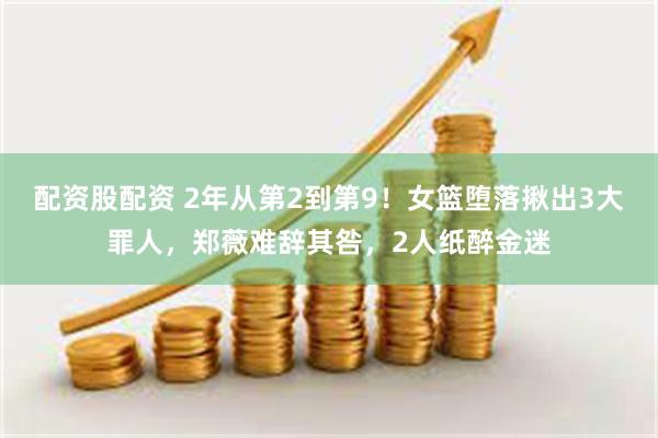 配资股配资 2年从第2到第9！女篮堕落揪出3大罪人，郑薇难辞其咎，2人纸醉金迷