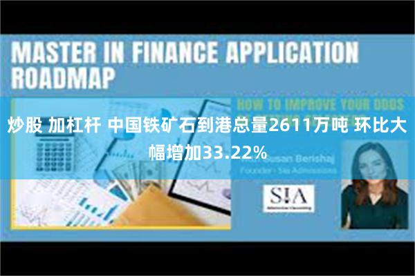 炒股 加杠杆 中国铁矿石到港总量2611万吨 环比大幅增加33.22%
