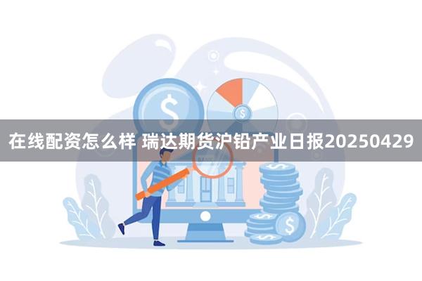 在线配资怎么样 瑞达期货沪铅产业日报20250429