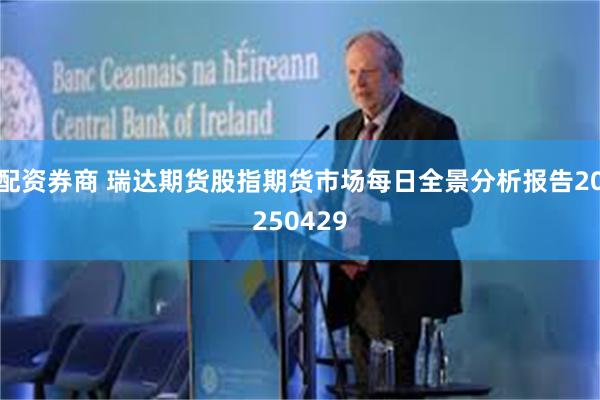 配资券商 瑞达期货股指期货市场每日全景分析报告20250429