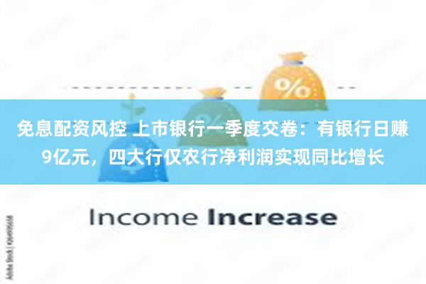 免息配资风控 上市银行一季度交卷：有银行日赚9亿元，四大行仅农行净利润实现同比增长