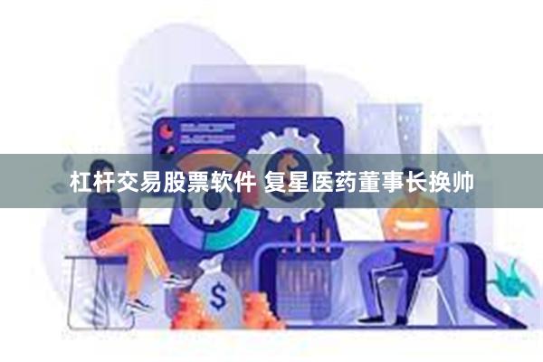 杠杆交易股票软件 复星医药董事长换帅