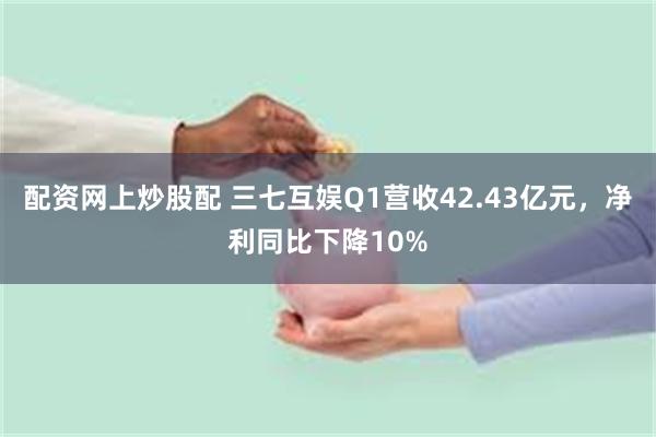 配资网上炒股配 三七互娱Q1营收42.43亿元，净利同比下降10%