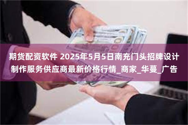 期货配资软件 2025年5月5日南充门头招牌设计制作服务供应商最新价格行情_商家_华蔓_广告