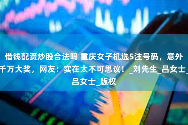 借钱配资炒股合法吗 重庆女子机选5注号码，意外中得千万大奖，网友：实在太不可思议！_刘先生_吕女士_版权