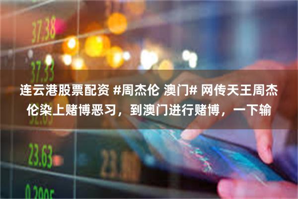 连云港股票配资 #周杰伦 澳门# 网传天王周杰伦染上赌博恶习，到澳门进行赌博，一下输