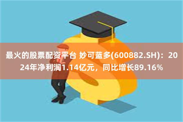 最火的股票配资平台 妙可蓝多(600882.SH)：2024年净利润1.14亿元，同比增长89.16%