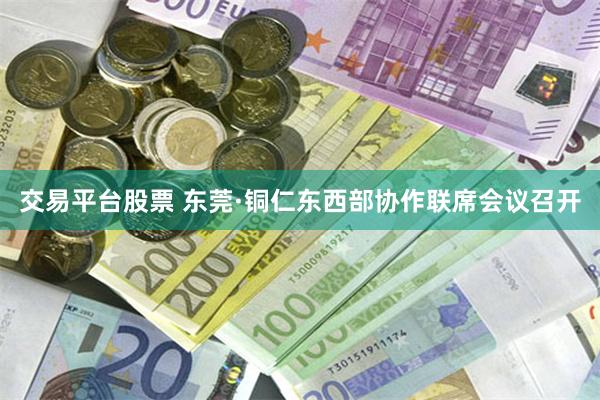 交易平台股票 东莞·铜仁东西部协作联席会议召开
