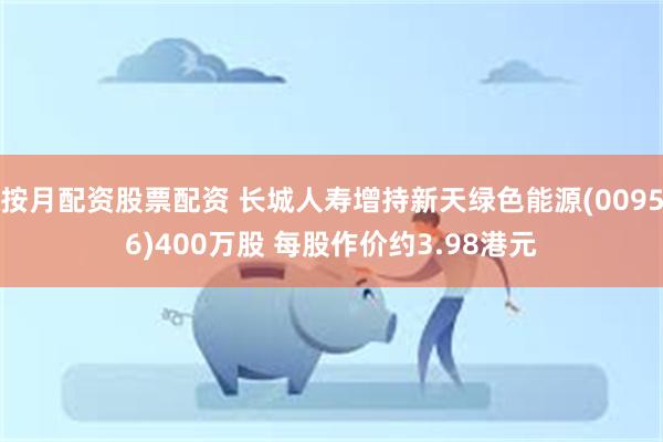 按月配资股票配资 长城人寿增持新天绿色能源(00956)400万股 每股作价约3.98港元