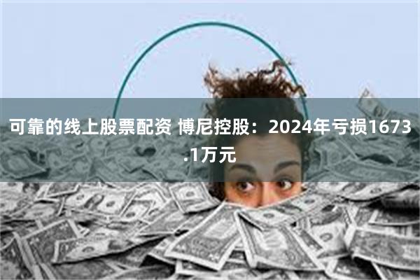 可靠的线上股票配资 博尼控股：2024年亏损1673.1万元