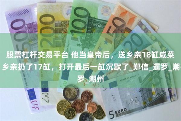 股票杠杆交易平台 他当皇帝后，送乡亲18缸咸菜，乡亲扔了17缸，打开最后一缸沉默了_郑信_暹罗_潮州
