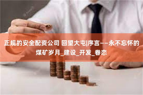 正规的安全配资公司 回望大屯|序言——永不忘怀的煤矿岁月_建设_开发_眷恋