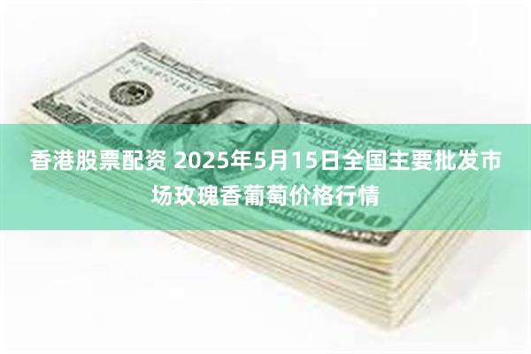 香港股票配资 2025年5月15日全国主要批发市场玫瑰香葡萄价格行情