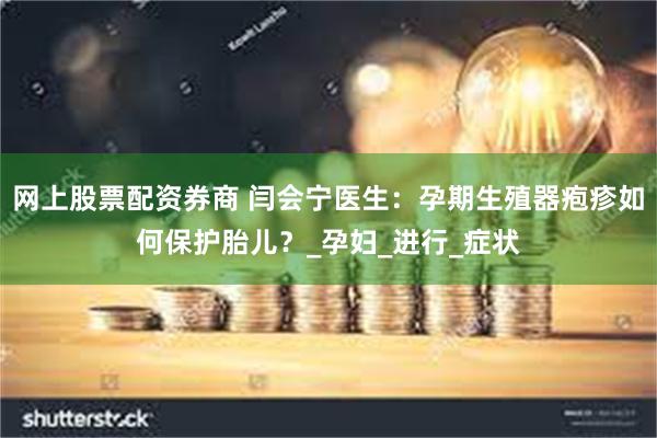网上股票配资券商 闫会宁医生：孕期生殖器疱疹如何保护胎儿？_孕妇_进行_症状