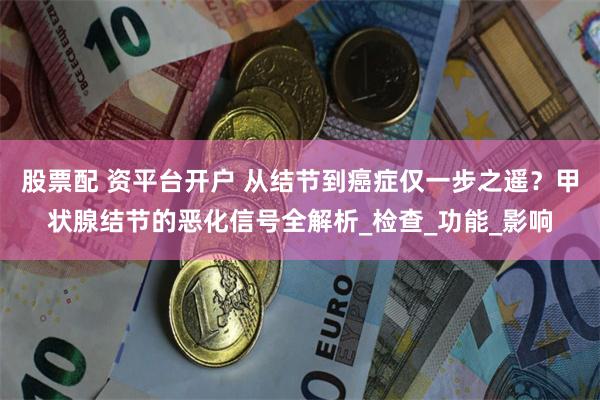 股票配 资平台开户 从结节到癌症仅一步之遥？甲状腺结节的恶化信号全解析_检查_功能_影响
