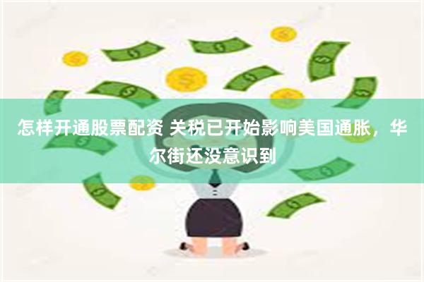 怎样开通股票配资 关税已开始影响美国通胀，华尔街还没意识到