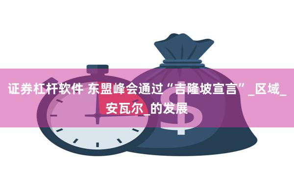 证券杠杆软件 东盟峰会通过“吉隆坡宣言”_区域_安瓦尔_的发展