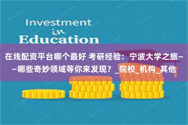 在线配资平台哪个最好 考研经验：宁波大学之旅——哪些奇妙领域等你来发现？_院校_机构_其他