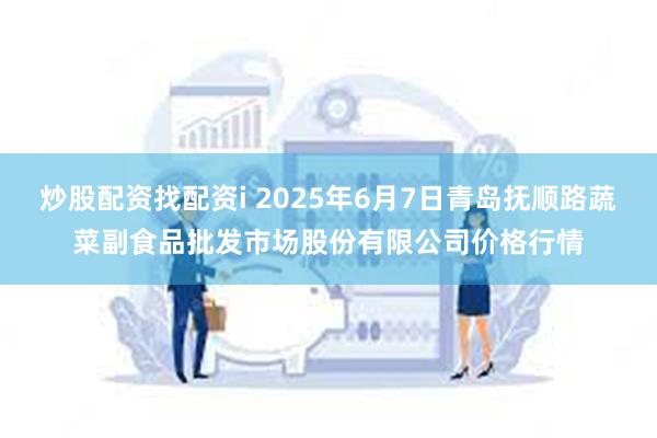 炒股配资找配资i 2025年6月7日青岛抚顺路蔬菜副食品批发市场股份有限公司价格行情