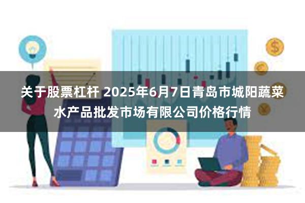 关于股票杠杆 2025年6月7日青岛市城阳蔬菜水产品批发市场有限公司价格行情