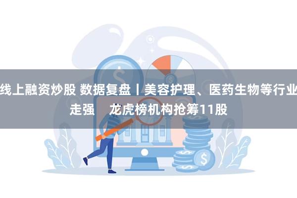线上融资炒股 数据复盘丨美容护理、医药生物等行业走强    龙虎榜机构抢筹11股