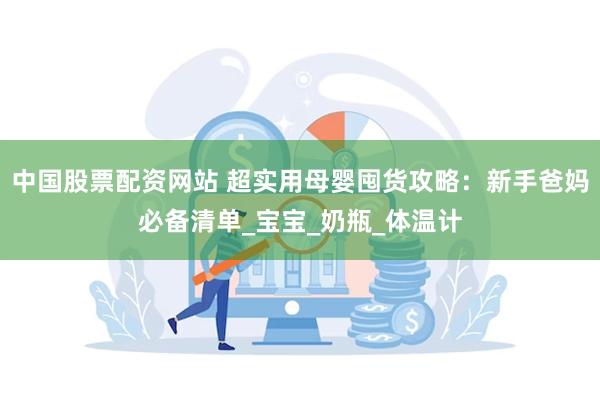 中国股票配资网站 超实用母婴囤货攻略：新手爸妈必备清单_宝宝_奶瓶_体温计