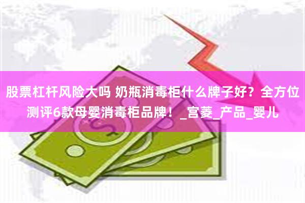 股票杠杆风险大吗 奶瓶消毒柜什么牌子好？全方位测评6款母婴消毒柜品牌！_宫菱_产品_婴儿