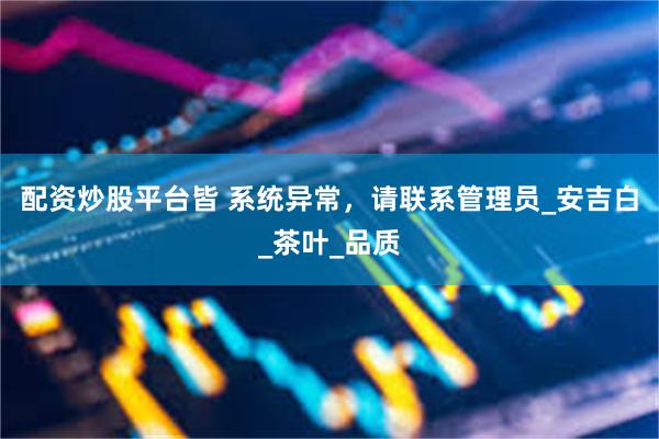 配资炒股平台皆 系统异常，请联系管理员_安吉白_茶叶_品质