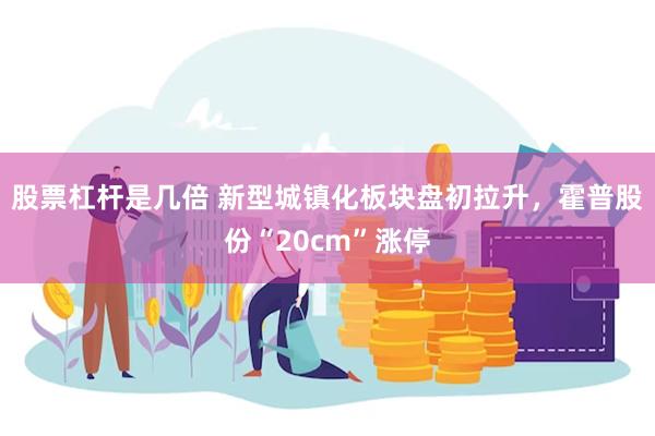 股票杠杆是几倍 新型城镇化板块盘初拉升，霍普股份“20cm”涨停