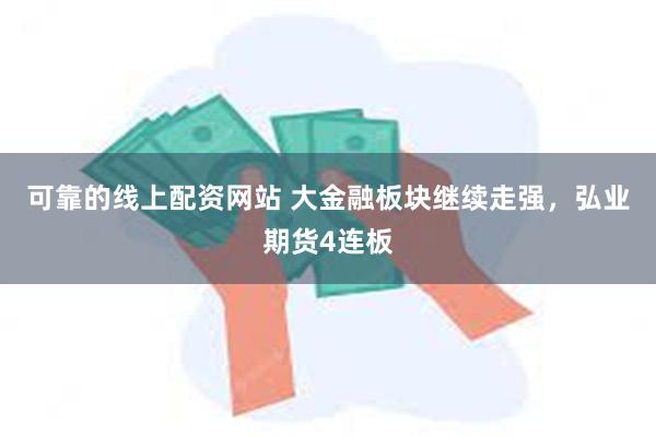 可靠的线上配资网站 大金融板块继续走强，弘业期货4连板
