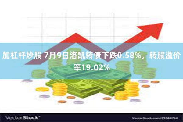 加杠杆炒股 7月9日洛凯转债下跌0.58%，转股溢价率19.02%