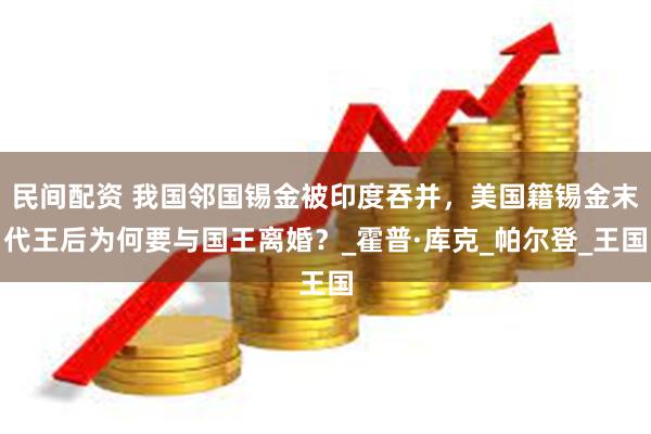民间配资 我国邻国锡金被印度吞并，美国籍锡金末代王后为何要与国王离婚？_霍普·库克_帕尔登_王国