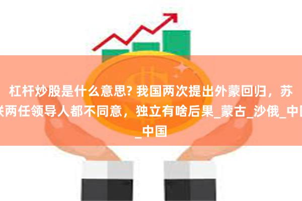 杠杆炒股是什么意思? 我国两次提出外蒙回归，苏联两任领导人都不同意，独立有啥后果_蒙古_沙俄_中国