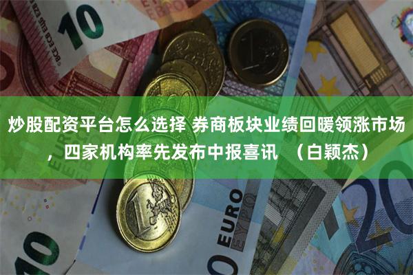 炒股配资平台怎么选择 券商板块业绩回暖领涨市场，四家机构率先发布中报喜讯  （白颖杰）