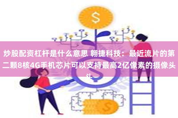 炒股配资杠杆是什么意思 翱捷科技：最近流片的第二颗8核4G手机芯片可以支持最高2亿像素的摄像头