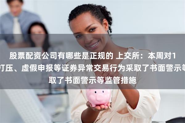 股票配资公司有哪些是正规的 上交所：本周对171起拉抬打压、虚假申报等证券异常交易行为采取了书面警示等监管措施