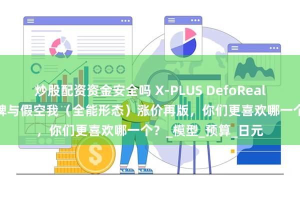 炒股配资资金安全吗 X-PLUS DefoReal 假面骑士W 疾风王牌与假空我（全能形态）涨价再版，你们更喜欢哪一个？_模型_预算_日元