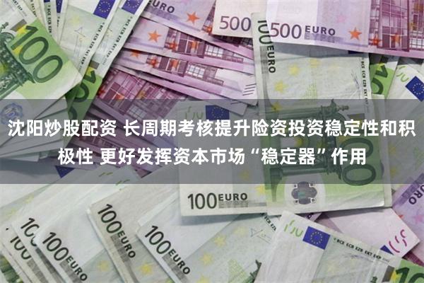 沈阳炒股配资 长周期考核提升险资投资稳定性和积极性 更好发挥资本市场“稳定器”作用