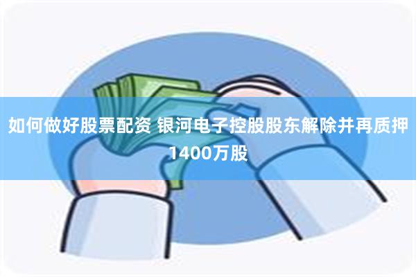 如何做好股票配资 银河电子控股股东解除并再质押1400万股