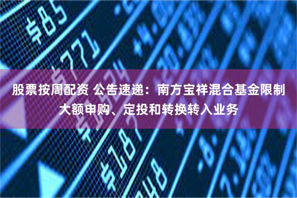股票按周配资 公告速递：南方宝祥混合基金限制大额申购、定投和转换转入业务