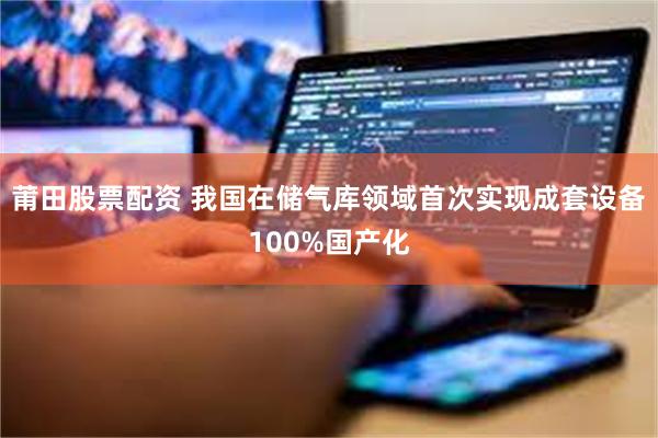 莆田股票配资 我国在储气库领域首次实现成套设备100%国产化