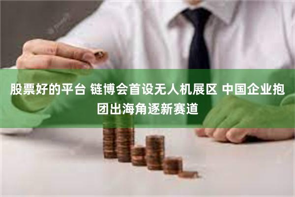 股票好的平台 链博会首设无人机展区 中国企业抱团出海角逐新赛道
