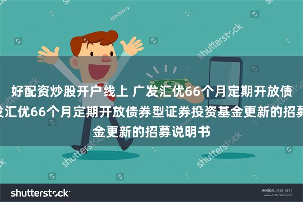 好配资炒股开户线上 广发汇优66个月定期开放债券: 广发汇优66个月定期开放债券型证券投资基金更新的招募说明书