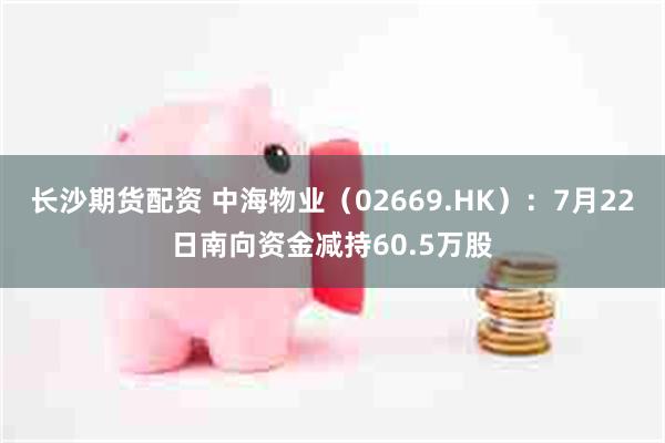长沙期货配资 中海物业（02669.HK）：7月22日南向资金减持60.5万股