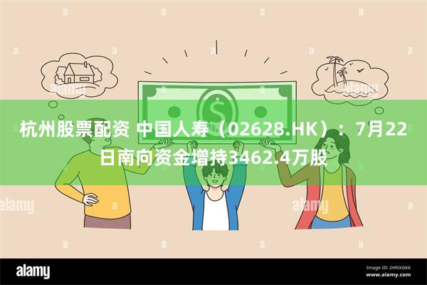 杭州股票配资 中国人寿（02628.HK）：7月22日南向资金增持3462.4万股