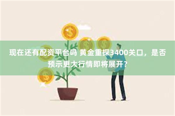 现在还有配资平台吗 黄金重探3400关口，是否预示更大行情即将展开？
