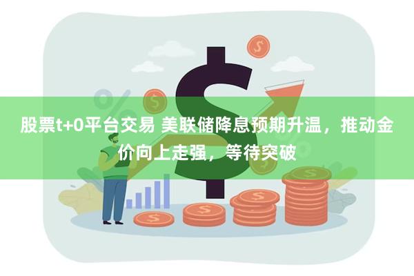 股票t+0平台交易 美联储降息预期升温，推动金价向上走强，等待突破