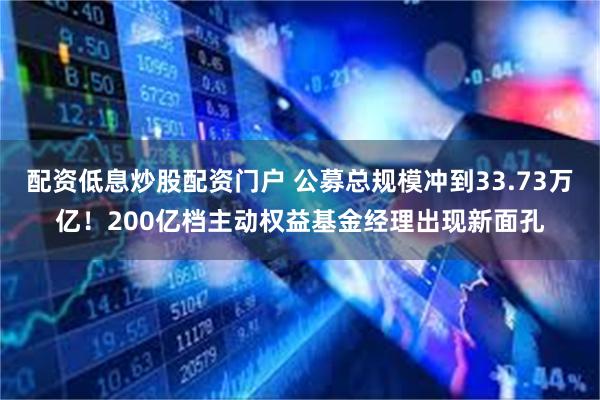 配资低息炒股配资门户 公募总规模冲到33.73万亿！200亿档主动权益基金经理出现新面孔